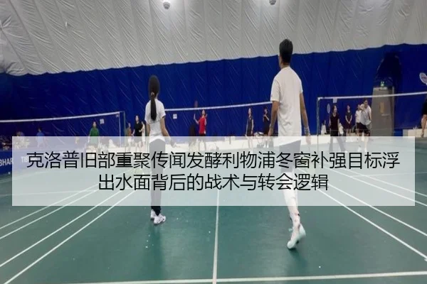 克洛普旧部重聚传闻发酵利物浦冬窗补强目标浮出水面背后的战术与转会逻辑